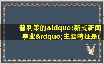 普利策的“新式新闻事业”主要特征是( )